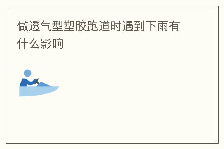 做透氣型塑膠跑道時(shí)遇到下雨有什么影響 做透氣型塑膠跑道時(shí)遇到下雨有什么影響