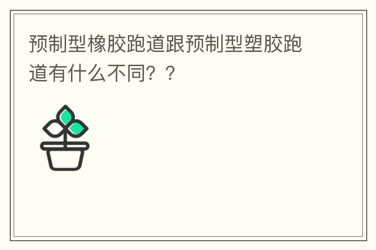 預(yù)制型橡膠跑道跟預(yù)制型塑膠跑道有什么不同？？