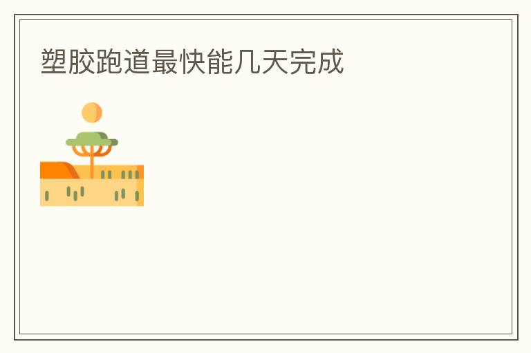 塑膠跑道最快能幾天完成 塑膠跑道最快能幾天完成