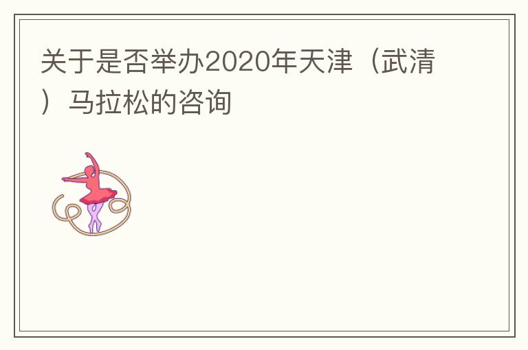 關(guān)于是否舉辦2020年天津（武清）馬拉松的咨詢(xún)