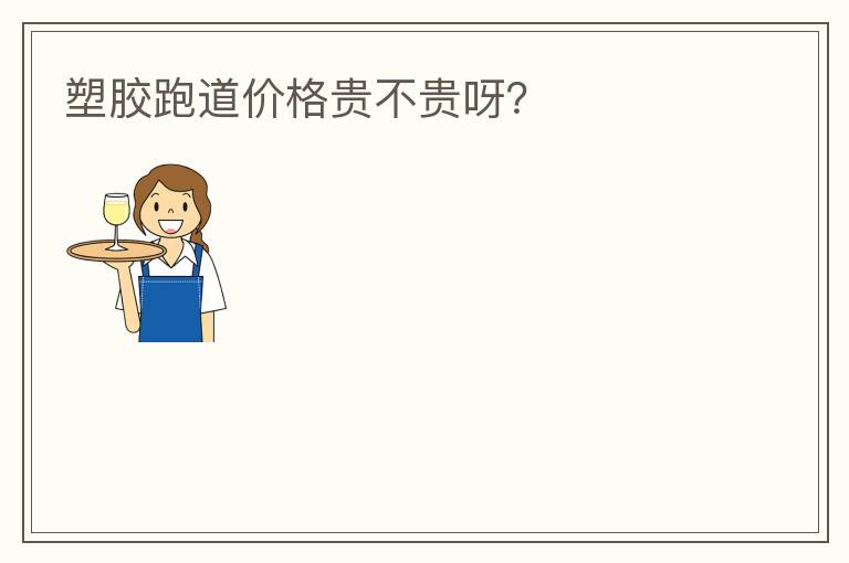塑膠跑道價(jià)格貴不貴呀？