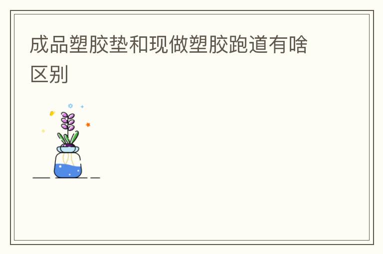 成品塑膠墊和現(xiàn)做塑膠跑道有啥區(qū)別 成品塑膠墊和現(xiàn)做塑膠跑道有啥區(qū)別