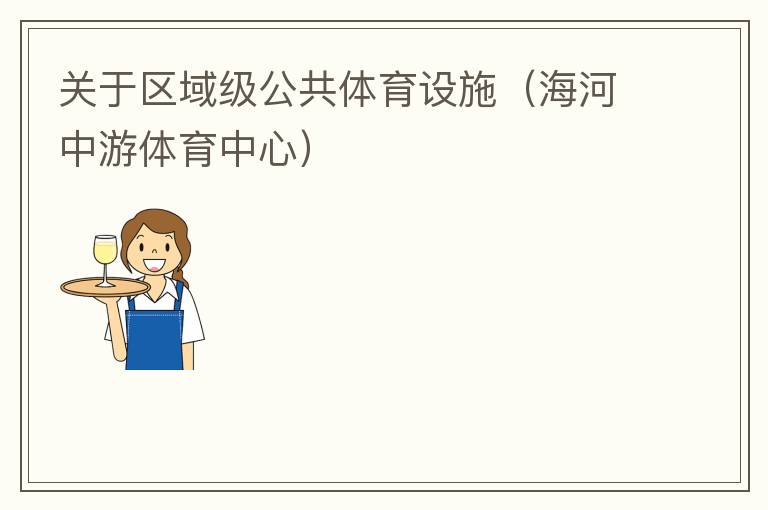關于區(qū)域級公共體育設施（海河中游體育中心）