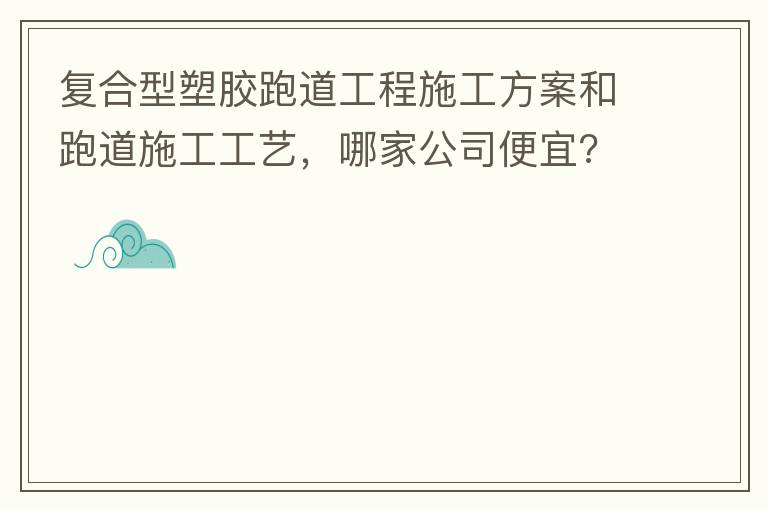 復(fù)合型塑膠跑道工程施工方案和跑道施工工藝，哪家公司便宜?