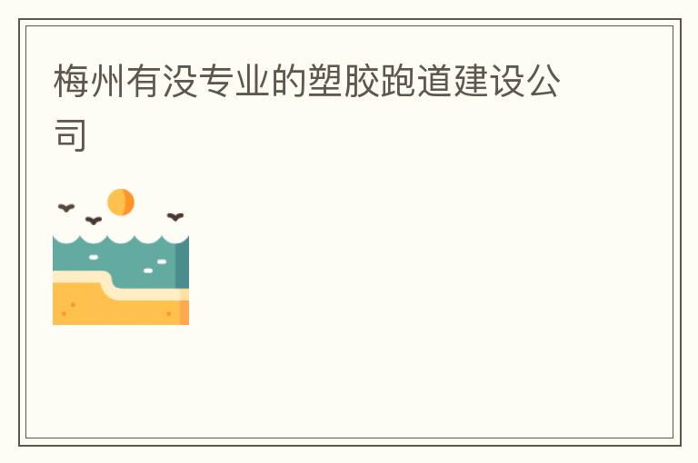 梅州有沒專業(yè)的塑膠跑道建設(shè)公司 梅州有沒專業(yè)的塑膠跑道建設(shè)公司