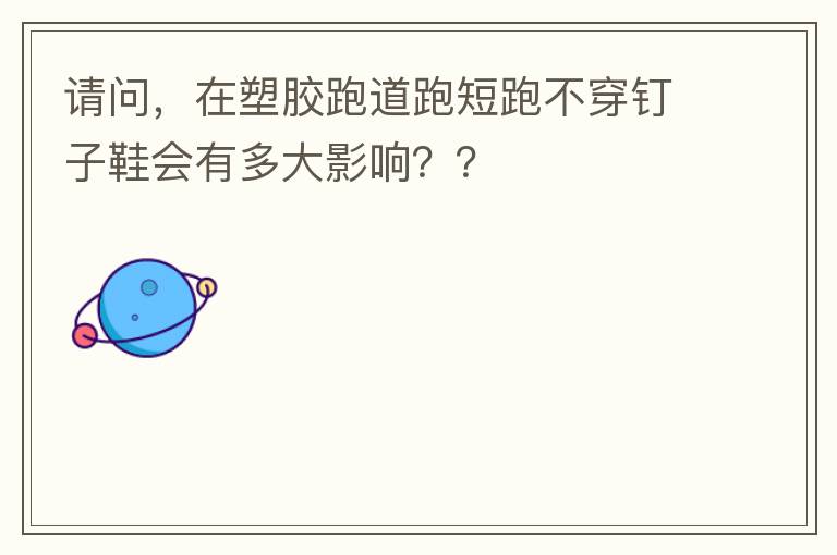 請(qǐng)問，在塑膠跑道跑短跑不穿釘子鞋會(huì)有多大影響？？