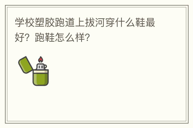 學(xué)校塑膠跑道上拔河穿什么鞋最好？跑鞋怎么樣？