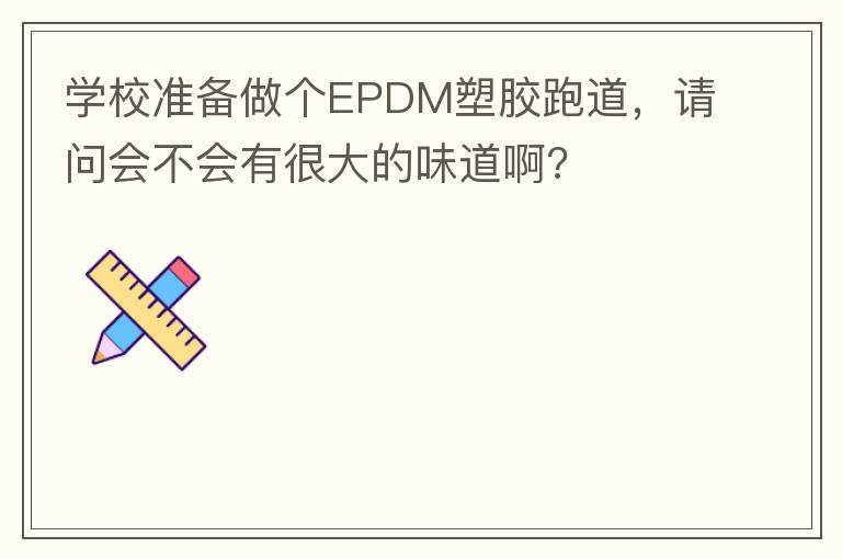 學(xué)校準(zhǔn)備做個EPDM塑膠跑道，請問會不會有很大的味道啊?