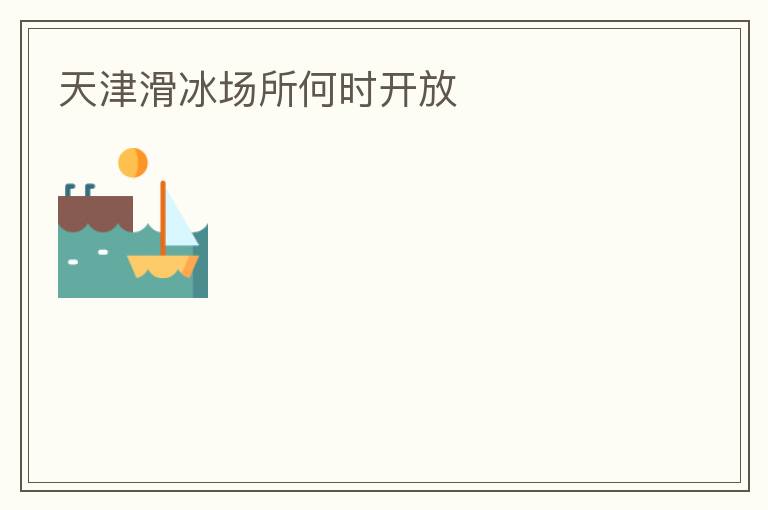 天津滑冰場(chǎng)所何時(shí)開(kāi)放