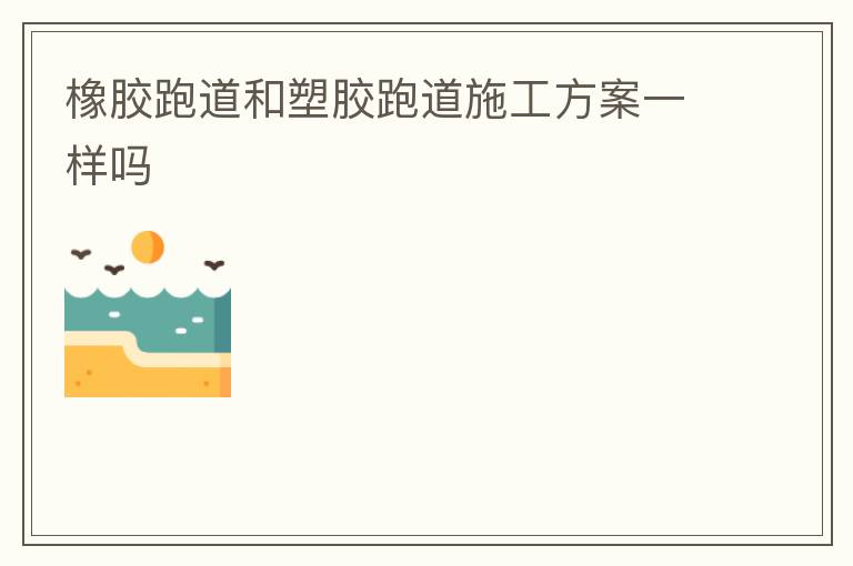 橡膠跑道和塑膠跑道施工方案一樣嗎 橡膠跑道和塑膠跑道施工方案一樣嗎