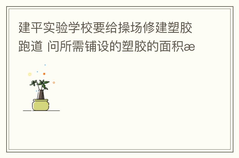 建平實(shí)驗(yàn)學(xué)校要給操場(chǎng)修建塑膠跑道?問(wèn)所需鋪設(shè)的塑膠的面積是多少平方米？