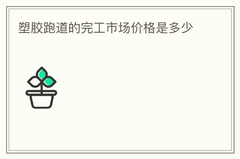 塑膠跑道的完工市場(chǎng)價(jià)格是多少 塑膠跑道的完工市場(chǎng)價(jià)格是多少