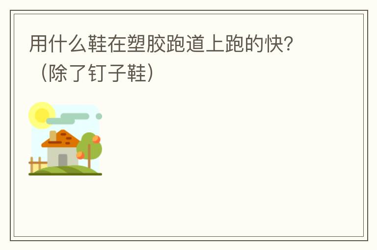 用什么鞋在塑膠跑道上跑的快？（除了釘子鞋）