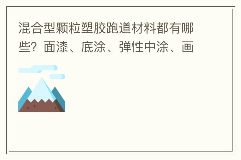 混合型顆粒塑膠跑道材料都有哪些？面漆、底涂、彈性中涂、畫線漆，價(jià)格跟報(bào)價(jià)貴不貴？