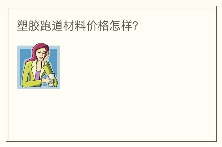 塑膠跑道材料價(jià)格怎樣？