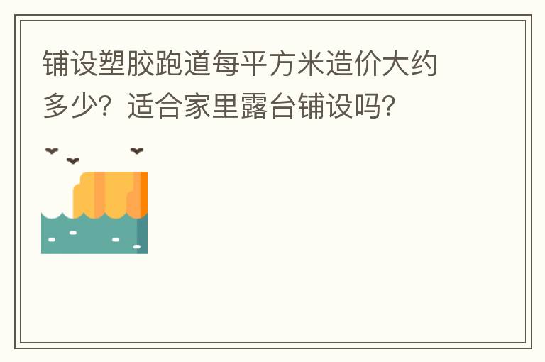 鋪設(shè)塑膠跑道每平方米造價(jià)大約多少？適合家里露臺(tái)鋪設(shè)嗎？