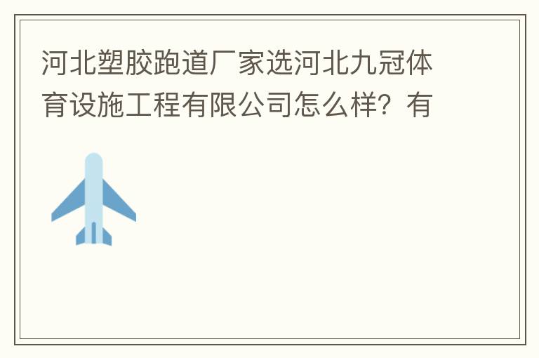 河北塑膠跑道廠家選河北九冠體育設(shè)施工程有限公司怎么樣？有人了解嗎？朋友說他們公司不錯。有人知道他們公司在哪嗎？