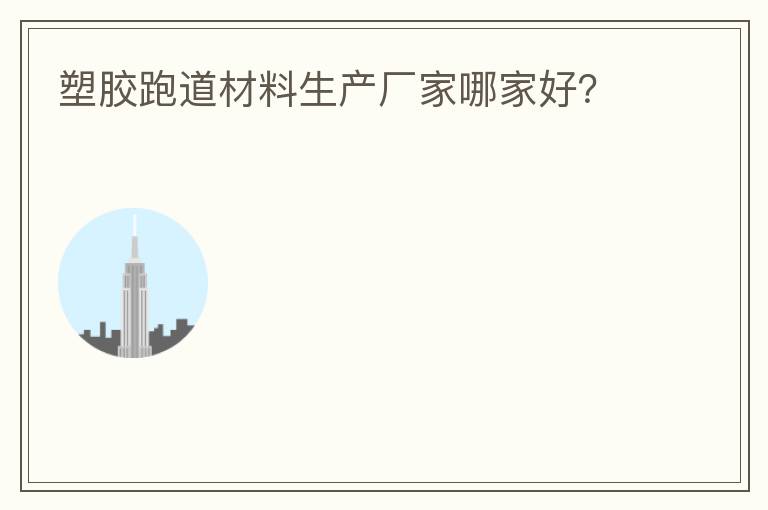 塑膠跑道材料生產(chǎn)廠家哪家好？