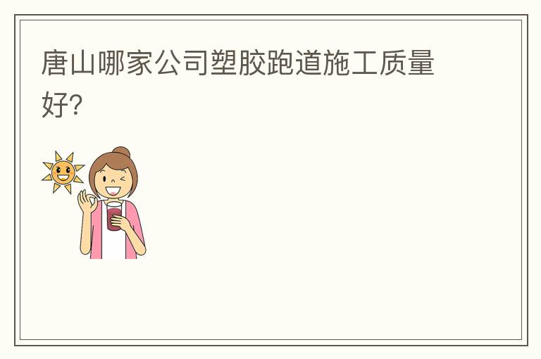 唐山哪家公司塑膠跑道施工質(zhì)量好？
