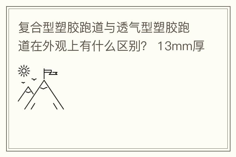 復(fù)合型塑膠跑道與透氣型塑膠跑道在外觀上有什么區(qū)別？?13mm厚復(fù)合型塑膠跑道多少錢？