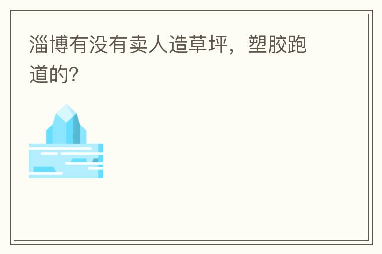 淄博有沒有賣人造草坪，塑膠跑道的？