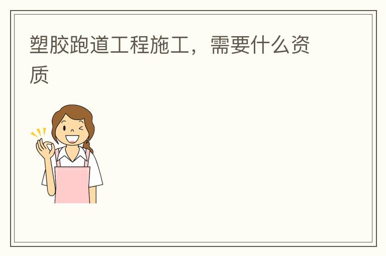 塑膠跑道工程施工，需要什么資質(zhì)