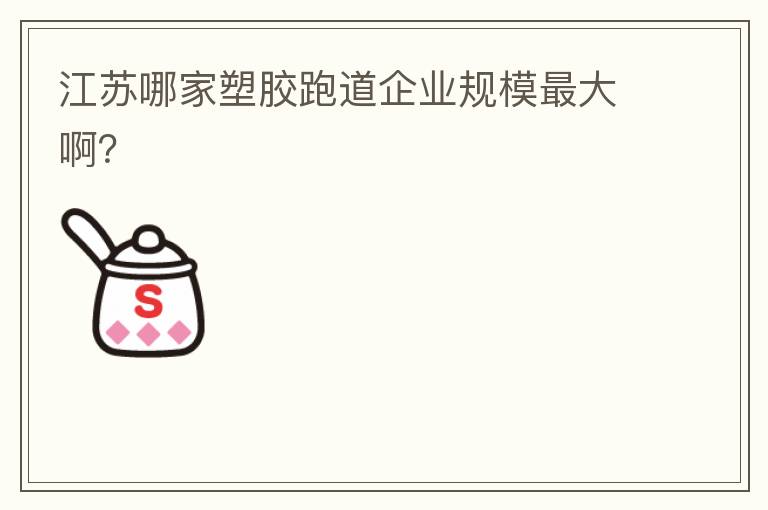 江蘇哪家塑膠跑道企業(yè)規(guī)模最大??？