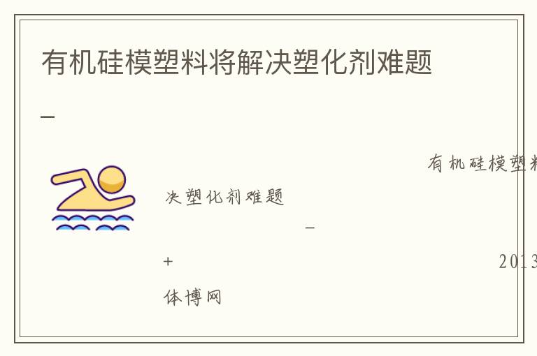 有機硅模塑料將解決塑化劑難題_ 有機硅模塑料將解決塑化劑難題_
