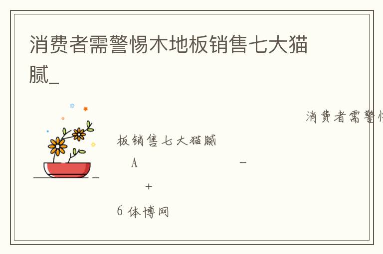 消費(fèi)者需警惕木地板銷售七大貓膩_ 消費(fèi)者需警惕木地板銷售七大貓膩_
