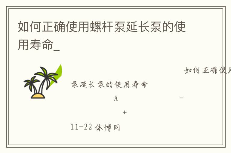 如何正確使用螺桿泵延長(zhǎng)泵的使用壽命_ 如何正確使用螺桿泵延長(zhǎng)泵的使用壽命_