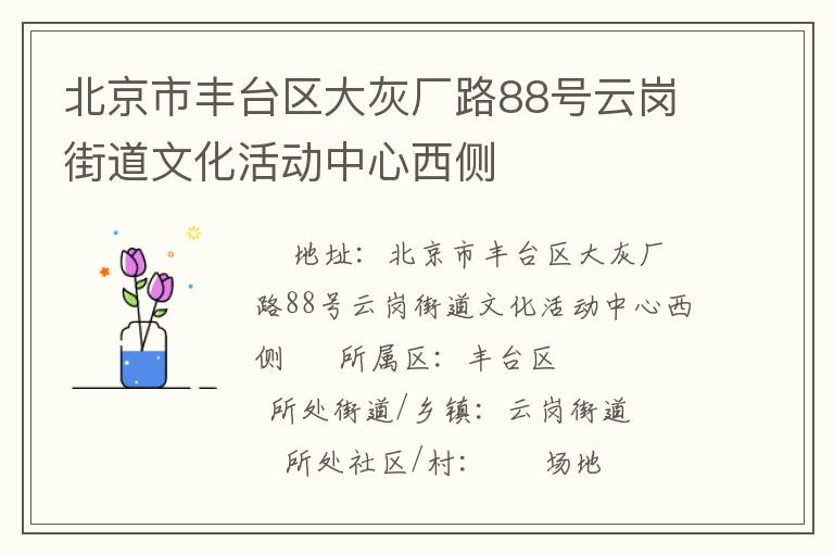 北京市豐臺(tái)區(qū)大灰廠路88號(hào)云崗街道文化活動(dòng)中心西側(cè) 北京市豐臺(tái)區(qū)大灰廠路88號(hào)云崗街道文化活動(dòng)中心西側(cè)