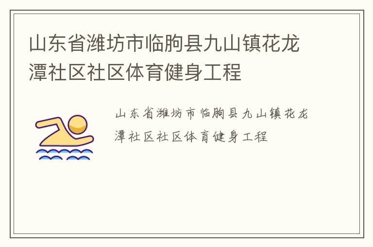 山東省濰坊市臨朐縣九山鎮(zhèn)花龍?zhí)渡鐓^(qū)社區(qū)體育健身工程 山東省濰坊市臨朐縣九山鎮(zhèn)花龍?zhí)渡鐓^(qū)社區(qū)體育健身工程