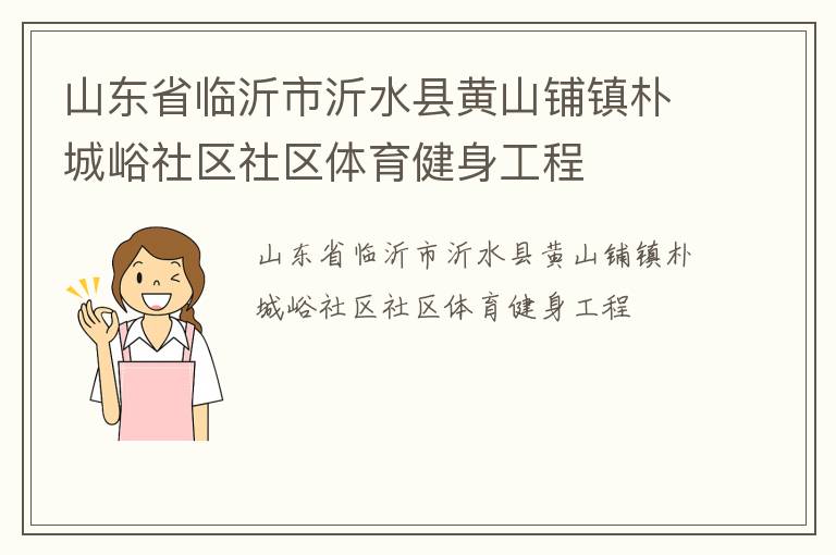 山東省臨沂市沂水縣黃山鋪鎮(zhèn)樸城峪社區(qū)社區(qū)體育健身工程 山東省臨沂市沂水縣黃山鋪鎮(zhèn)樸城峪社區(qū)社區(qū)體育健身工程