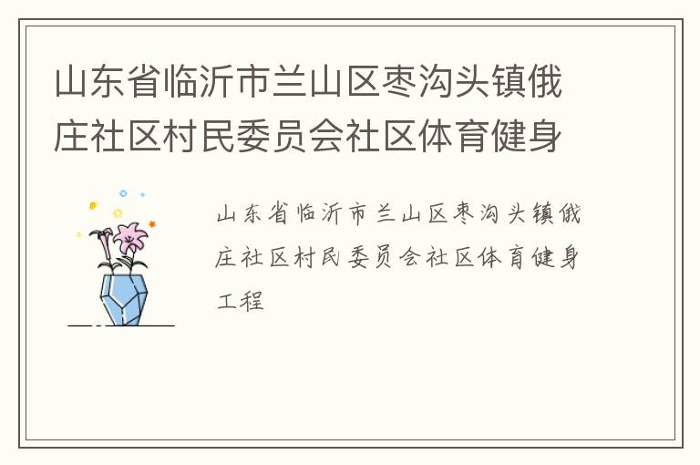 山東省臨沂市蘭山區(qū)棗溝頭鎮(zhèn)俄莊社區(qū)村民委員會(huì)社區(qū)體育健身工程 山東省臨沂市蘭山區(qū)棗溝頭鎮(zhèn)俄莊社區(qū)村民委員會(huì)社區(qū)體育健身工程
