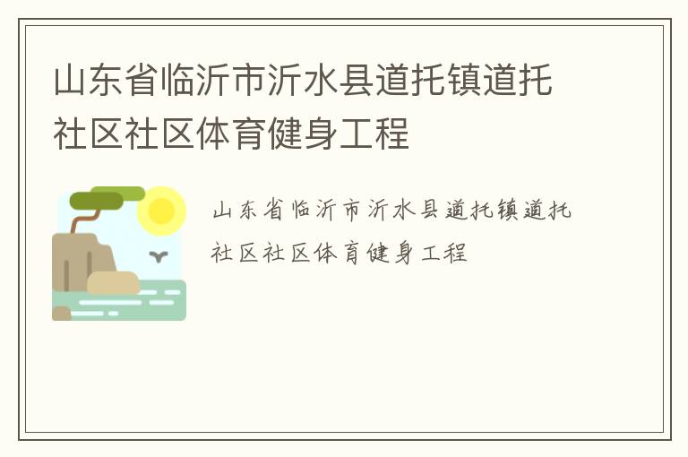 山東省臨沂市沂水縣道托鎮(zhèn)道托社區(qū)社區(qū)體育健身工程 山東省臨沂市沂水縣道托鎮(zhèn)道托社區(qū)社區(qū)體育健身工程