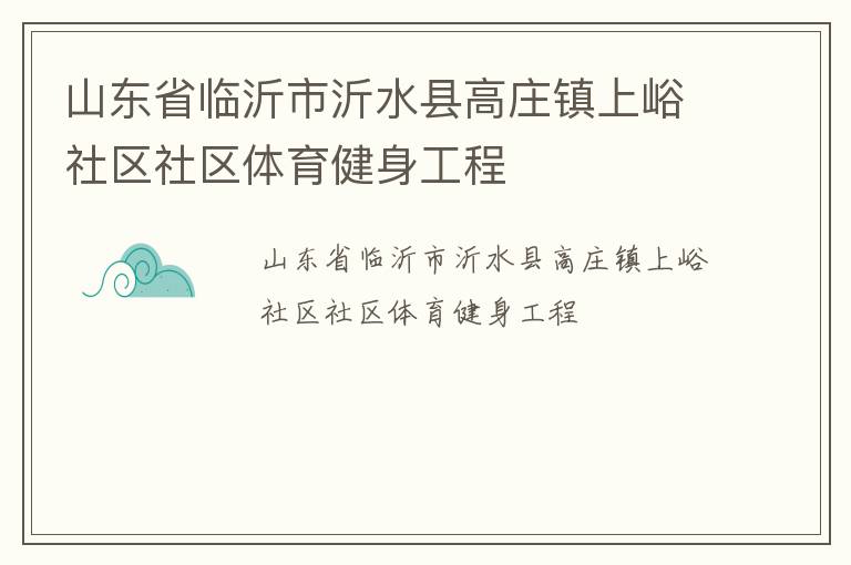 山東省臨沂市沂水縣高莊鎮(zhèn)上峪社區(qū)社區(qū)體育健身工程 山東省臨沂市沂水縣高莊鎮(zhèn)上峪社區(qū)社區(qū)體育健身工程