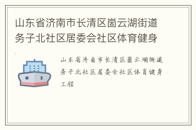 山東省濟(jì)南市長清區(qū)崮云湖街道務(wù)子北社區(qū)居委會(huì)社區(qū)體育健身工程 山東省濟(jì)南市長清區(qū)崮云湖街道務(wù)子北社區(qū)居委會(huì)社區(qū)體育健身工程