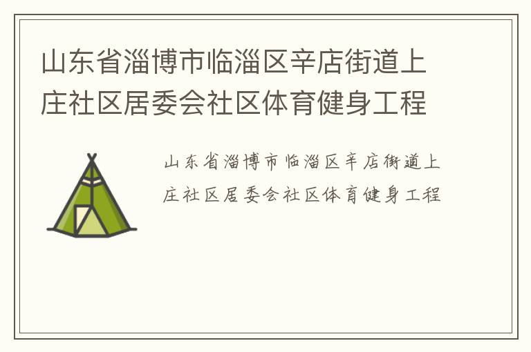 山東省淄博市臨淄區(qū)辛店街道上莊社區(qū)居委會社區(qū)體育健身工程 山東省淄博市臨淄區(qū)辛店街道上莊社區(qū)居委會社區(qū)體育健身工程