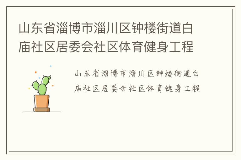 山東省淄博市淄川區(qū)鐘樓街道白廟社區(qū)居委會(huì)社區(qū)體育健身工程 山東省淄博市淄川區(qū)鐘樓街道白廟社區(qū)居委會(huì)社區(qū)體育健身工程