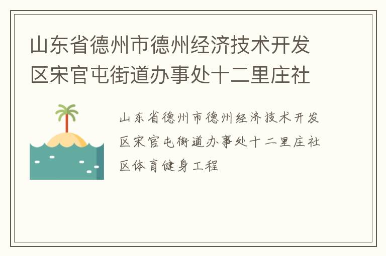 山東省德州市德州經(jīng)濟(jì)技術(shù)開發(fā)區(qū)宋官屯街道辦事處十二里莊社區(qū)體育健身工程 山東省德州市德州經(jīng)濟(jì)技術(shù)開發(fā)區(qū)宋官屯街道辦事處十二里莊社區(qū)體育健身工程