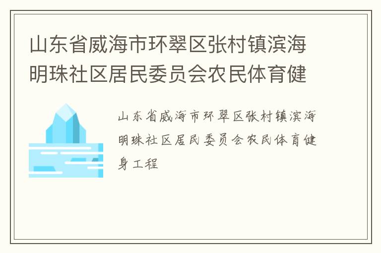 山東省威海市環(huán)翠區(qū)張村鎮(zhèn)濱海明珠社區(qū)居民委員會農(nóng)民體育健身工程 山東省威海市環(huán)翠區(qū)張村鎮(zhèn)濱海明珠社區(qū)居民委員會農(nóng)民體育健身工程