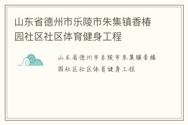 山東省德州市樂陵市朱集鎮(zhèn)香椿園社區(qū)社區(qū)體育健身工程 山東省德州市樂陵市朱集鎮(zhèn)香椿園社區(qū)社區(qū)體育健身工程