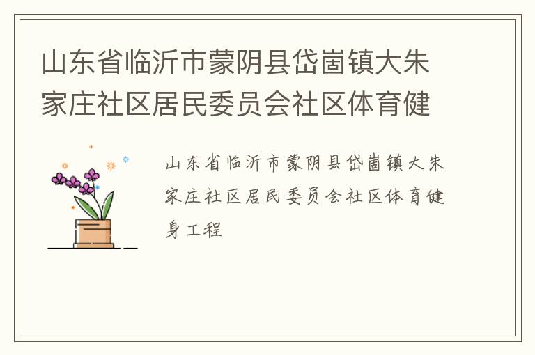 山東省臨沂市蒙陰縣岱崮鎮(zhèn)大朱家莊社區(qū)居民委員會(huì)社區(qū)體育健身工程 山東省臨沂市蒙陰縣岱崮鎮(zhèn)大朱家莊社區(qū)居民委員會(huì)社區(qū)體育健身工程