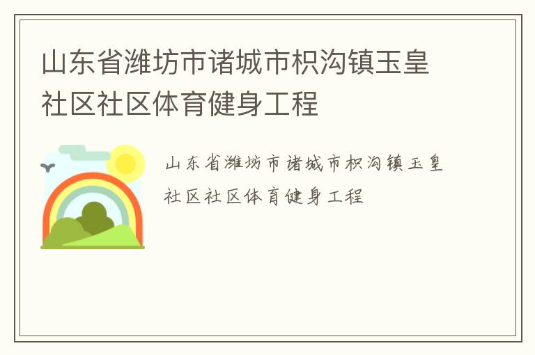山東省濰坊市諸城市枳溝鎮(zhèn)玉皇社區(qū)社區(qū)體育健身工程 山東省濰坊市諸城市枳溝鎮(zhèn)玉皇社區(qū)社區(qū)體育健身工程