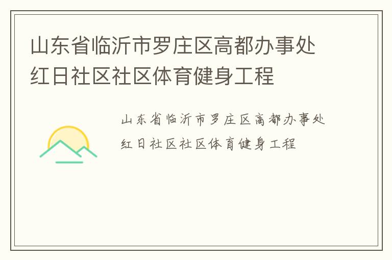 山東省臨沂市羅莊區(qū)高都辦事處紅日社區(qū)社區(qū)體育健身工程 山東省臨沂市羅莊區(qū)高都辦事處紅日社區(qū)社區(qū)體育健身工程