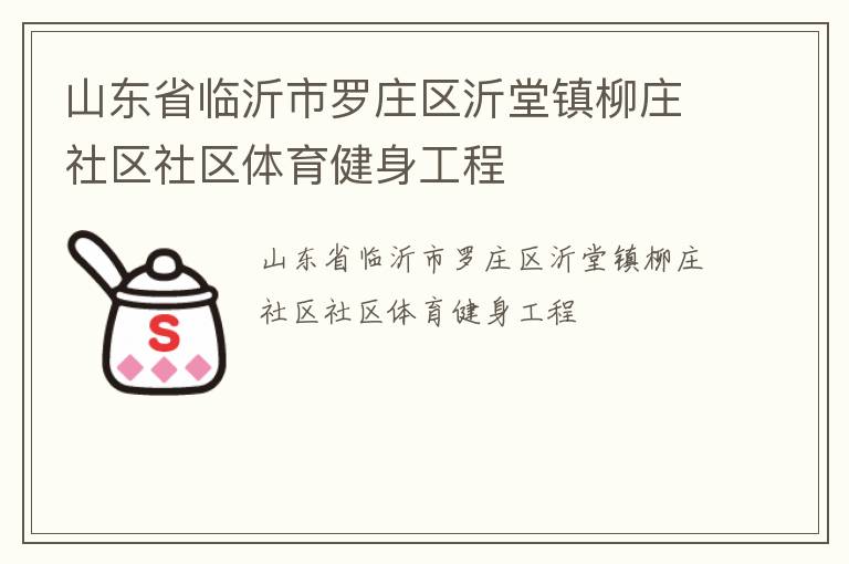 山東省臨沂市羅莊區(qū)沂堂鎮(zhèn)柳莊社區(qū)社區(qū)體育健身工程 山東省臨沂市羅莊區(qū)沂堂鎮(zhèn)柳莊社區(qū)社區(qū)體育健身工程