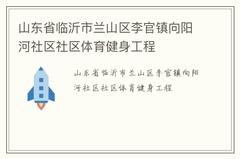 山東省臨沂市蘭山區(qū)李官鎮(zhèn)向陽河社區(qū)社區(qū)體育健身工程 山東省臨沂市蘭山區(qū)李官鎮(zhèn)向陽河社區(qū)社區(qū)體育健身工程