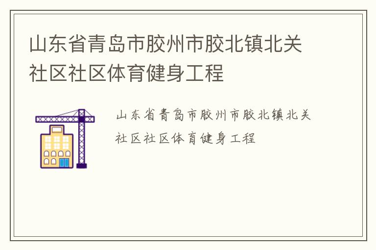 山東省青島市膠州市膠北鎮(zhèn)北關(guān)社區(qū)社區(qū)體育健身工程 山東省青島市膠州市膠北鎮(zhèn)北關(guān)社區(qū)社區(qū)體育健身工程