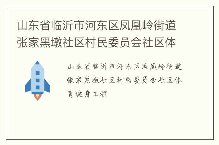 山東省臨沂市河?xùn)|區(qū)鳳凰嶺街道張家黑墩社區(qū)村民委員會(huì)社區(qū)體育健身工程 山東省臨沂市河?xùn)|區(qū)鳳凰嶺街道張家黑墩社區(qū)村民委員會(huì)社區(qū)體育健身工程