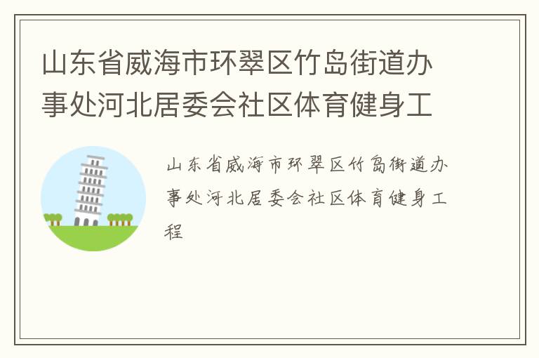山東省威海市環(huán)翠區(qū)竹島街道辦事處河北居委會社區(qū)體育健身工程 山東省威海市環(huán)翠區(qū)竹島街道辦事處河北居委會社區(qū)體育健身工程